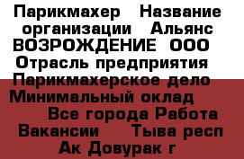 Парикмахер › Название организации ­ Альянс ВОЗРОЖДЕНИЕ, ООО › Отрасль предприятия ­ Парикмахерское дело › Минимальный оклад ­ 73 000 - Все города Работа » Вакансии   . Тыва респ.,Ак-Довурак г.